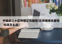 中国前二十区块链公司趣链[区块链排名趣链 科技怎么选]