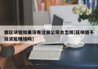 做区块链如果没有注册公司会怎样[区块链不投资能赚钱吗]