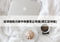 区块链助力碳中和那家公司强[碳汇区块链]