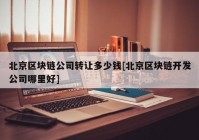 北京区块链公司转让多少钱[北京区块链开发公司哪里好]