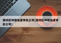 潍坊区块链加速审批公司[潍坊区块链加速审批公司]