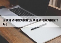 区块链公司成为国企[区块链公司成为国企了吗]