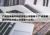 广州发展最好的区块链公司是哪个[广州发展最好的区块链公司是哪个公司]