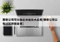 那些公司可以做区块链技术应用[哪些公司公布过区块链业务]