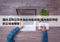 国内上司公司开发区块链游戏[国内做区块链的公司有哪些]