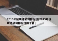 2019年区块链公司排行榜[2019年区块链公司排行榜前十名]