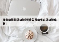 哪些公司归区块链[哪些公司公布过区块链业务]