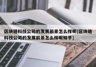 区块链科技公司的发展前景怎么样呢[区块链科技公司的发展前景怎么样呢知乎]