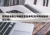 区块链金融公司骗局套路多吗[区块链金融科技公司]