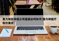 塞力斯区块链公司是国企吗知乎[塞力斯医疗股份集团]