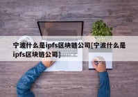 宁波什么是ipfs区块链公司[宁波什么是ipfs区块链公司]