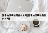 正宇的区块链是什么公司[正宇的区块链是什么公司]