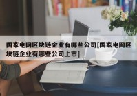 国家电网区块链企业有哪些公司[国家电网区块链企业有哪些公司上市]