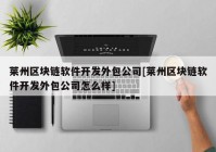 莱州区块链软件开发外包公司[莱州区块链软件开发外包公司怎么样]