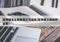 区块链怎么和商贸公司结合[区块链公司如何运营]