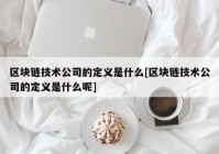 区块链技术公司的定义是什么[区块链技术公司的定义是什么呢]