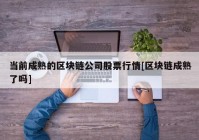 当前成熟的区块链公司股票行情[区块链成熟了吗]