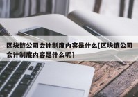 区块链公司会计制度内容是什么[区块链公司会计制度内容是什么呢]