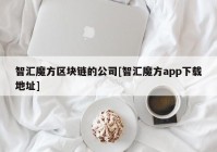 智汇魔方区块链的公司[智汇魔方app下载地址]