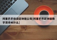 阿里巴巴投资区块链公司[阿里巴巴区块链数字货币叫什么]