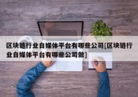 区块链行业自媒体平台有哪些公司[区块链行业自媒体平台有哪些公司做]