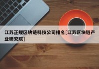 江苏正规区块链科技公司排名[江苏区块链产业研究院]